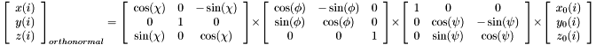 \[ \left[ \begin{array}{c} x(i) \\ y(i) \\ z(i) \end{array} \right]_{orthonormal} = \left[ \begin{array}{ccc} \cos(\chi) & 0 & -\sin(\chi) \\ 0 & 1 & 0 \\ \sin(\chi) & 0 & \cos(\chi) \end{array} \right] \times \left[ \begin{array}{ccc} \cos(\phi) & -\sin(\phi) & 0 \\ \sin(\phi) & \cos(\phi) & 0 \\ 0 & 0 & 1 \end{array} \right] \times \left[ \begin{array}{ccc} 1 & 0 & 0 \\ 0 & \cos(\psi) & -\sin(\psi) \\ 0 & \sin(\psi) & \cos(\psi) \end{array} \right] \times \left[ \begin{array}{c} x_0(i) \\ y_0(i) \\ z_0(i) \end{array} \right] \]